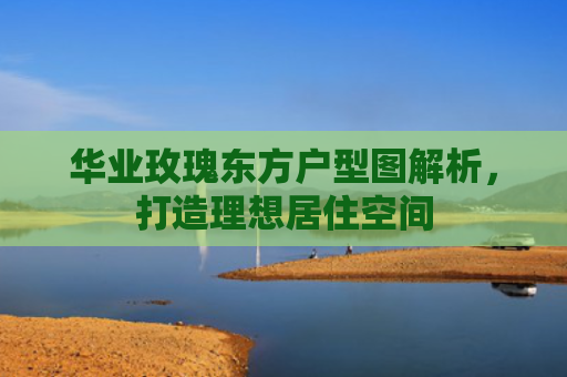 华业玫瑰东方户型图解析，打造理想居住空间