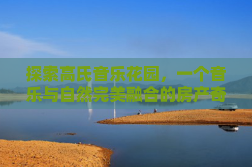 探索高氏音乐花园，一个音乐与自然完美融合的房产奇迹