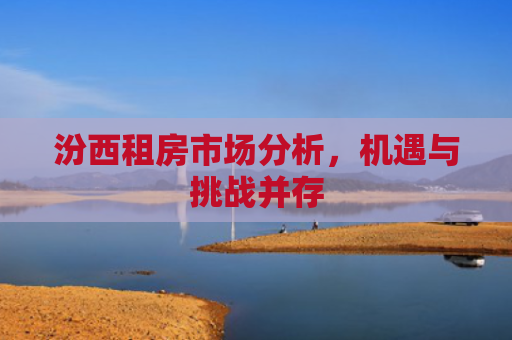 汾西租房市场分析，机遇与挑战并存
