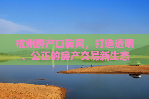 杭州房产口碑网，打造透明、公正的房产交易新生态