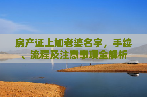 房产证上加老婆名字，手续、流程及注意事项全解析
