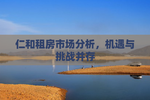 仁和租房市场分析，机遇与挑战并存