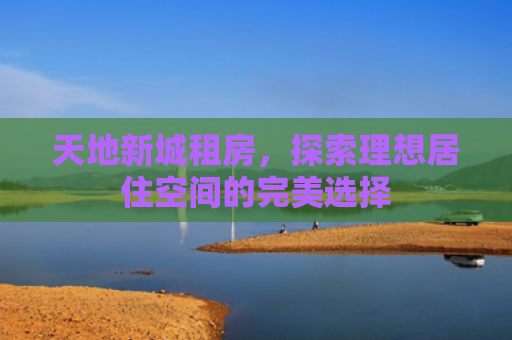 天地新城租房，探索理想居住空间的完美选择