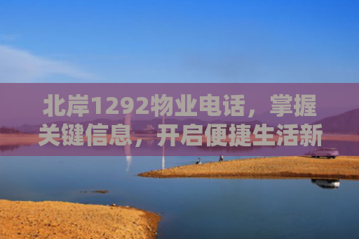 北岸1292物业电话，掌握关键信息，开启便捷生活新篇章