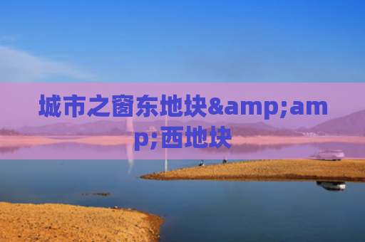 城市之窗东地块&amp;西地块