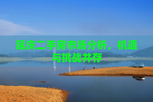 延庆二手房市场分析，机遇与挑战并存