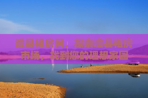 澧县租房网，探索澧县租房市场，找到您的理想家园