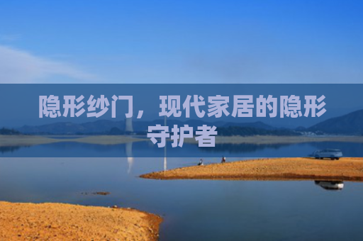 隐形纱门，现代家居的隐形守护者