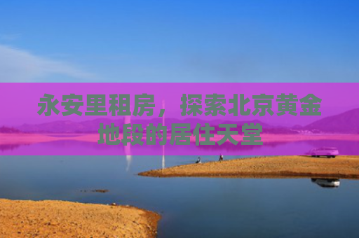 永安里租房，探索北京黄金地段的居住天堂