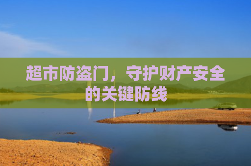 超市防盗门，守护财产安全的关键防线