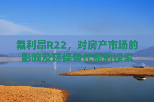 氟利昂R22，对房产市场的影响及环保替代品的探索