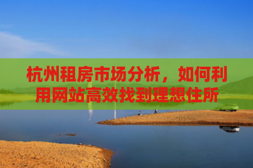 杭州租房市场分析，如何利用网站高效找到理想住所