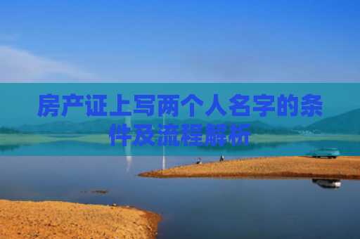 房产证上写两个人名字的条件及流程解析