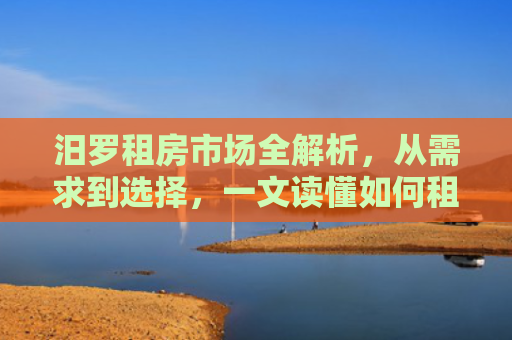 汨罗租房市场全解析，从需求到选择，一文读懂如何租到心仪好房