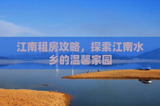 江南租房攻略，探索江南水乡的温馨家园