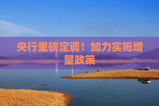 央行重磅定调！加力实施增量政策
