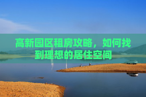 高新园区租房攻略，如何找到理想的居住空间