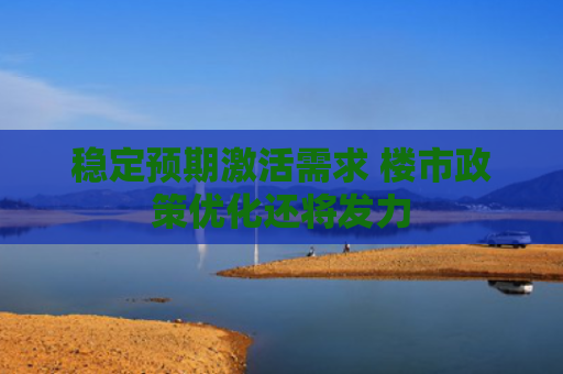 稳定预期激活需求 楼市政策优化还将发力
