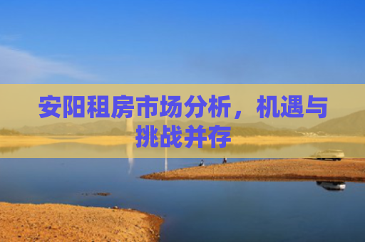安阳租房市场分析，机遇与挑战并存