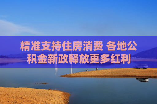 精准支持住房消费 各地公积金新政释放更多红利