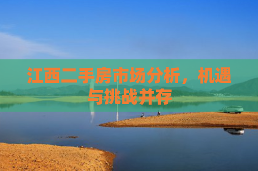 江西二手房市场分析，机遇与挑战并存