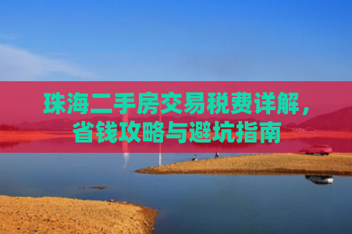 珠海二手房交易税费详解，省钱攻略与避坑指南