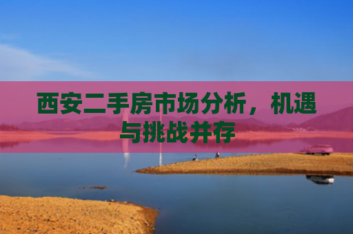 西安二手房市场分析，机遇与挑战并存