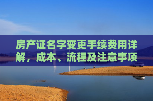 房产证名字变更手续费用详解，成本、流程及注意事项