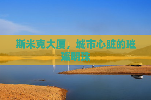 斯米克大厦，城市心脏的璀璨明珠