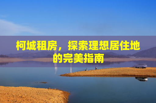 柯城租房，探索理想居住地的完美指南