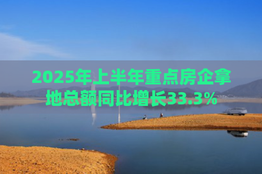 2025年上半年重点房企拿地总额同比增长33.3%