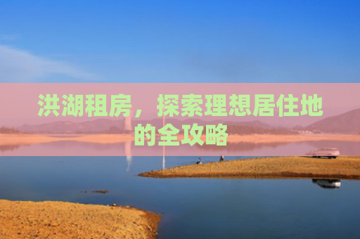 洪湖租房，探索理想居住地的全攻略