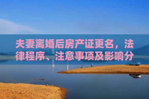夫妻离婚后房产证更名，法律程序、注意事项及影响分析