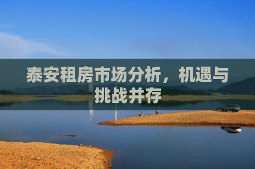 泰安租房市场分析，机遇与挑战并存