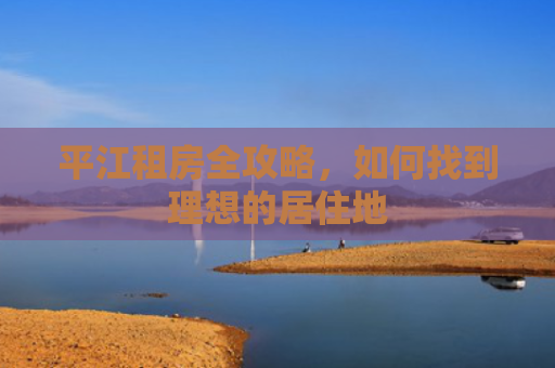 平江租房全攻略，如何找到理想的居住地