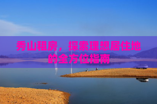秀山租房，探索理想居住地的全方位指南