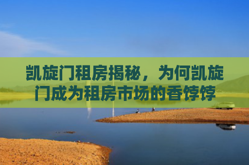 凯旋门租房揭秘，为何凯旋门成为租房市场的香饽饽