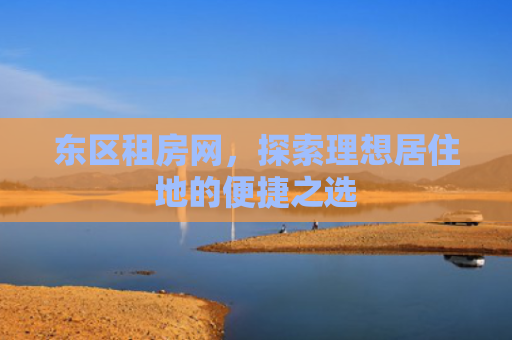 东区租房网，探索理想居住地的便捷之选