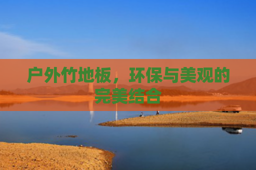 户外竹地板，环保与美观的完美结合