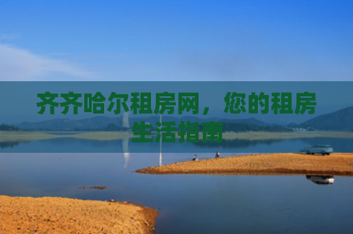 齐齐哈尔租房网，您的租房生活指南