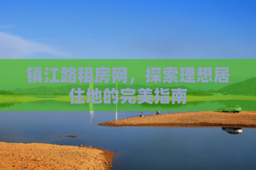 镇江路租房网，探索理想居住地的完美指南