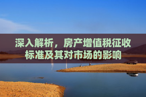 深入解析，房产增值税征收标准及其对市场的影响