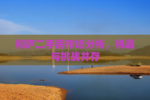 桐庐二手房市场分析，机遇与挑战并存
