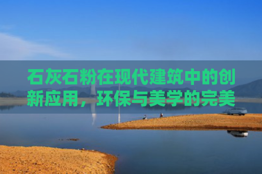 石灰石粉在现代建筑中的创新应用，环保与美学的完美结合