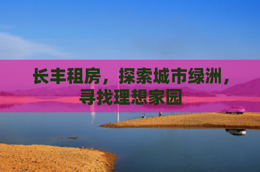 长丰租房，探索城市绿洲，寻找理想家园
