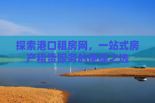 探索港口租房网，一站式房产租赁服务的便捷之选