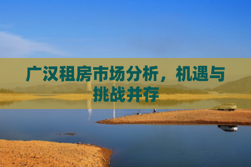 广汉租房市场分析，机遇与挑战并存