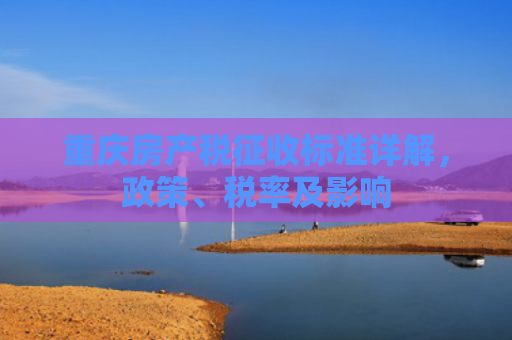 重庆房产税征收标准详解，政策、税率及影响