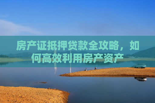 房产证抵押贷款全攻略，如何高效利用房产资产