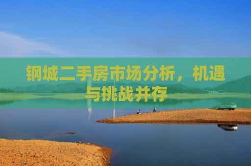 钢城二手房市场分析，机遇与挑战并存
